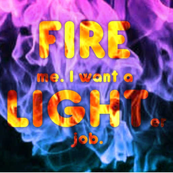 Fire me. I want a lighter job.