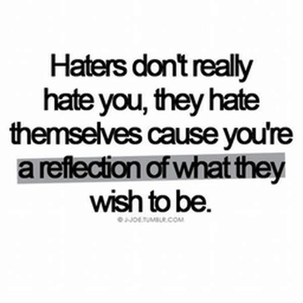 Haters don't really hate you, they hate themselves cause you're a reflection of what they wish to be!!!!