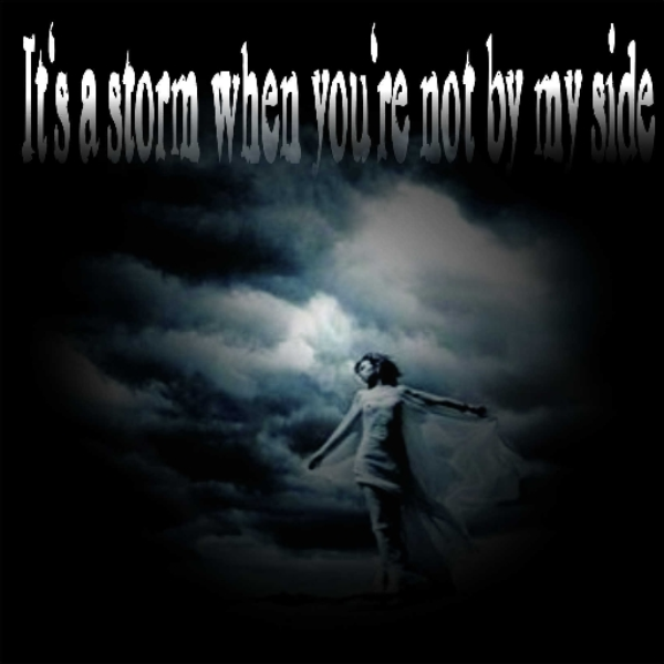 Storm! It's a storm when you're not by my side.