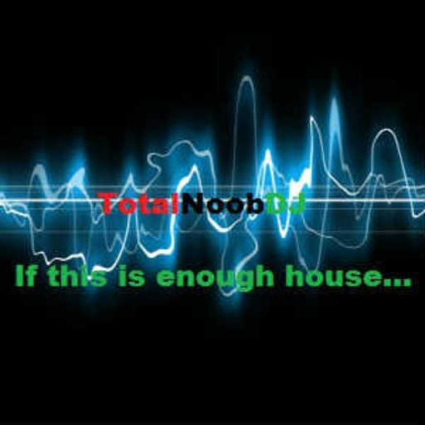 TotalNoobDJ, If this is enough house....