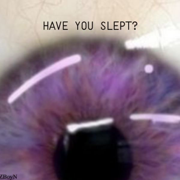 Have you slept?